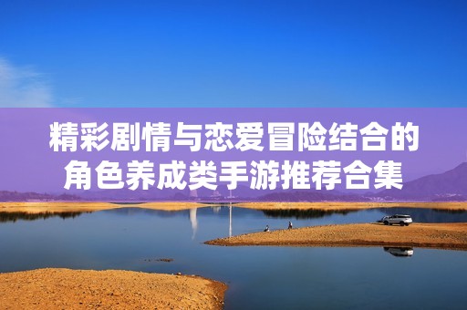 精彩剧情与恋爱冒险结合的角色养成类手游推荐合集