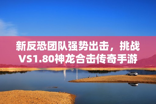 新反恐团队强势出击，挑战VS1.80神龙合击传奇手游世界