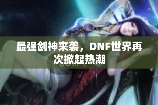 最强剑神来袭，DNF世界再次掀起热潮