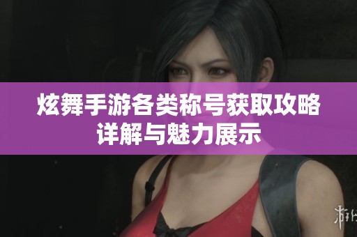 炫舞手游各类称号获取攻略详解与魅力展示