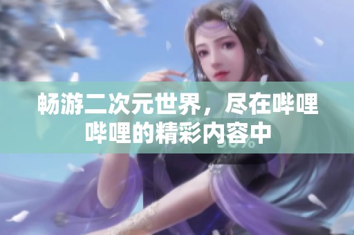 畅游二次元世界，尽在哔哩哔哩的精彩内容中
