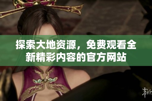 探索大地资源，免费观看全新精彩内容的官方网站