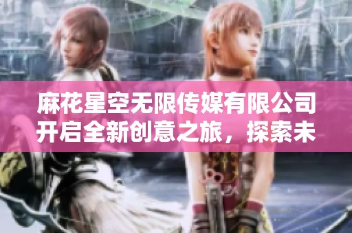 麻花星空无限传媒有限公司开启全新创意之旅，探索未来无限可能