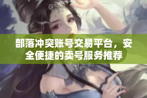 部落冲突账号交易平台，安全便捷的卖号服务推荐