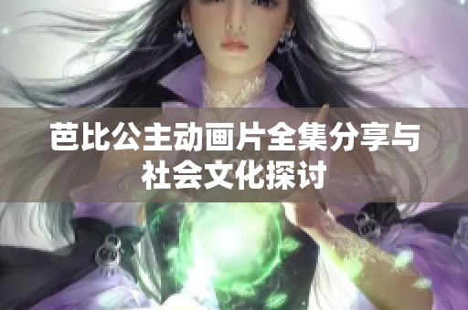 芭比公主动画片全集分享与社会文化探讨