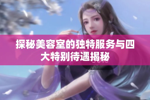 探秘美容室的独特服务与四大特别待遇揭秘