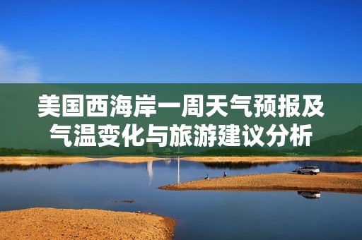 美国西海岸一周天气预报及气温变化与旅游建议分析
