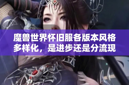 魔兽世界怀旧服各版本风格多样化，是进步还是分流现象探讨