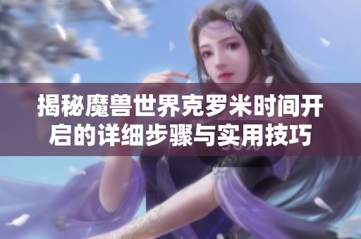 揭秘魔兽世界克罗米时间开启的详细步骤与实用技巧