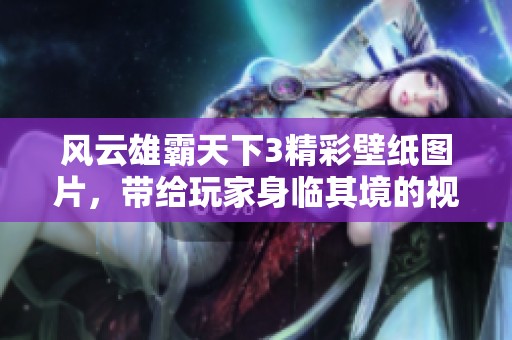 风云雄霸天下3精彩壁纸图片，带给玩家身临其境的视觉享受
