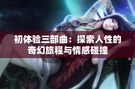 初体验三部曲：探索人性的奇幻旅程与情感碰撞