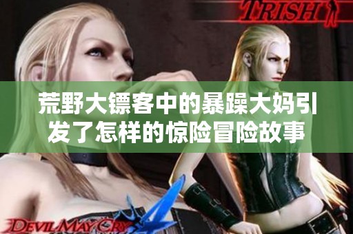 荒野大镖客中的暴躁大妈引发了怎样的惊险冒险故事