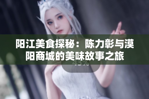 阳江美食探秘：陈力彰与漠阳商城的美味故事之旅