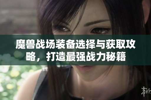 魔兽战场装备选择与获取攻略，打造最强战力秘籍