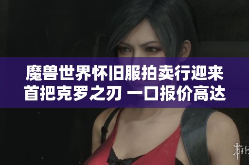 魔兽世界怀旧服拍卖行迎来首把克罗之刃 一口报价高达九万