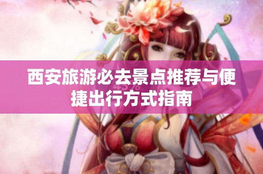 西安旅游必去景点推荐与便捷出行方式指南
