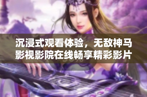沉浸式观看体验，无敌神马影视影院在线畅享精彩影片