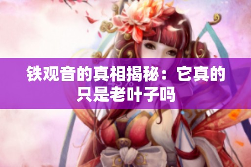 铁观音的真相揭秘：它真的只是老叶子吗