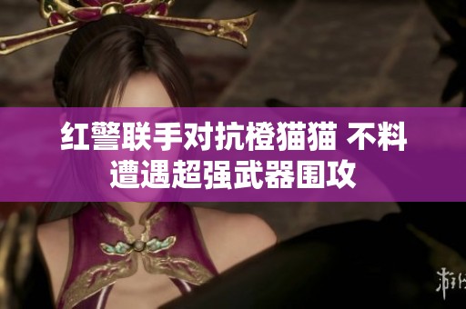 红警联手对抗橙猫猫 不料遭遇超强武器围攻