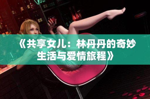 《共享女儿：林丹丹的奇妙生活与爱情旅程》