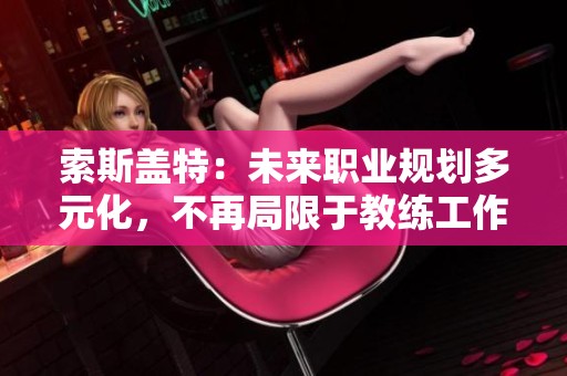 索斯盖特：未来职业规划多元化，不再局限于教练工作