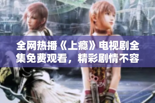 全网热播《上瘾》电视剧全集免费观看，精彩剧情不容错过