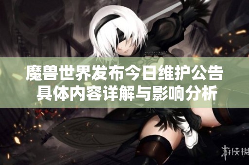魔兽世界发布今日维护公告 具体内容详解与影响分析