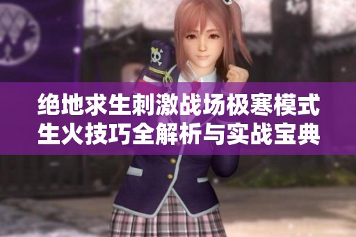 绝地求生刺激战场极寒模式生火技巧全解析与实战宝典