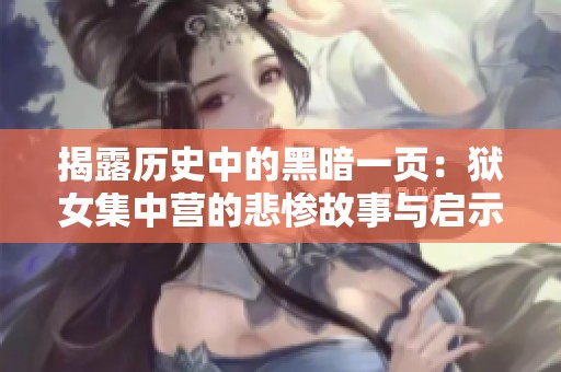 揭露历史中的黑暗一页：狱女集中营的悲惨故事与启示