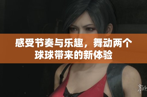感受节奏与乐趣，舞动两个球球带来的新体验