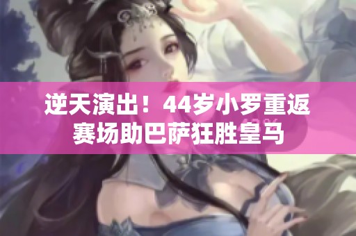 逆天演出！44岁小罗重返赛场助巴萨狂胜皇马