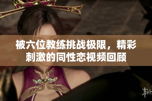 被六位教练挑战极限，精彩刺激的同性恋视频回顾