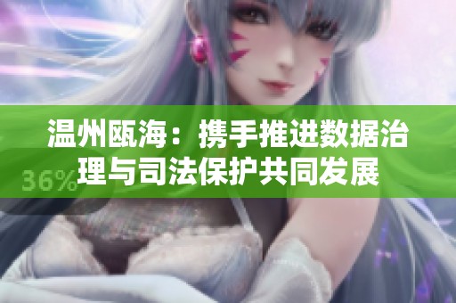 温州瓯海：携手推进数据治理与司法保护共同发展