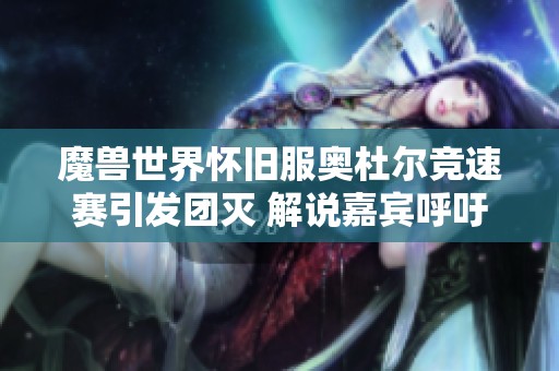 魔兽世界怀旧服奥杜尔竞速赛引发团灭 解说嘉宾呼吁继续削弱难度