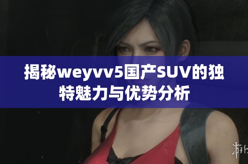 揭秘weyvv5国产SUV的独特魅力与优势分析