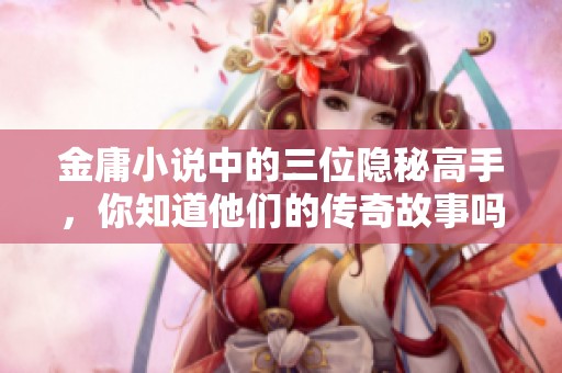 金庸小说中的三位隐秘高手，你知道他们的传奇故事吗