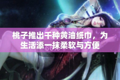 桃子推出千种黄油纸巾，为生活添一抹柔软与方便