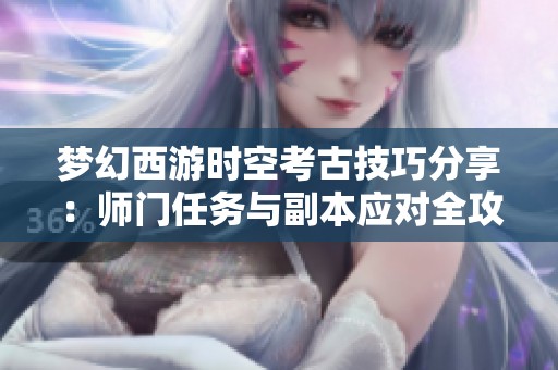 梦幻西游时空考古技巧分享：师门任务与副本应对全攻略