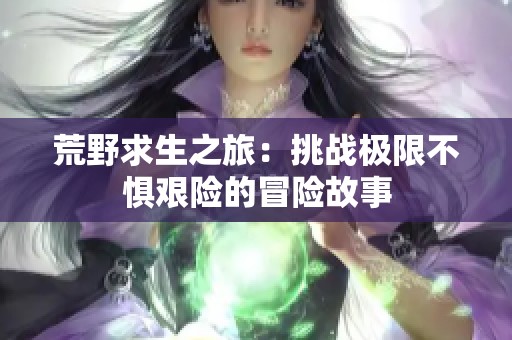 荒野求生之旅：挑战极限不惧艰险的冒险故事