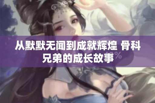 从默默无闻到成就辉煌 骨科兄弟的成长故事