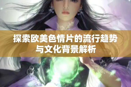 探索欧美色情片的流行趋势与文化背景解析