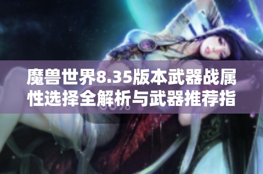 魔兽世界8.35版本武器战属性选择全解析与武器推荐指南