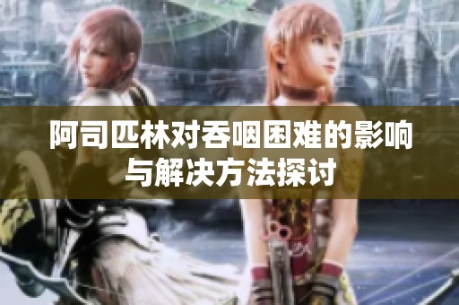 阿司匹林对吞咽困难的影响与解决方法探讨