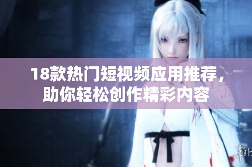 18款热门短视频应用推荐，助你轻松创作精彩内容