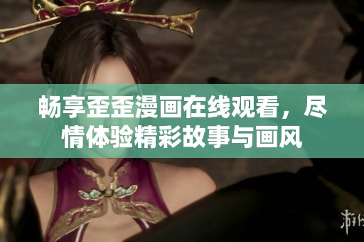 畅享歪歪漫画在线观看，尽情体验精彩故事与画风