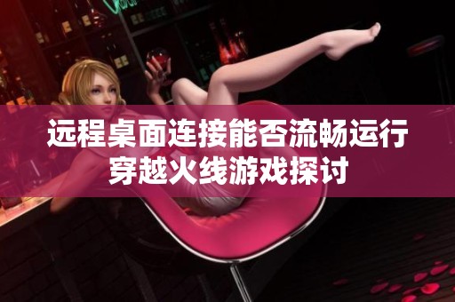 远程桌面连接能否流畅运行穿越火线游戏探讨
