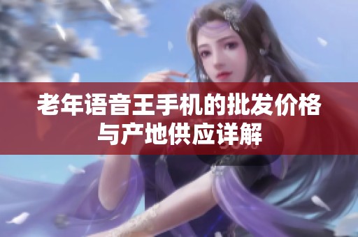 老年语音王手机的批发价格与产地供应详解