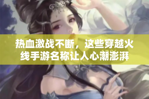 热血激战不断，这些穿越火线手游名称让人心潮澎湃