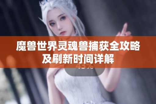 魔兽世界灵魂兽捕获全攻略及刷新时间详解