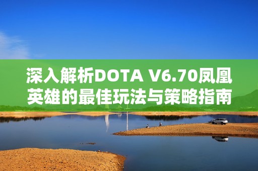 深入解析DOTA V6.70凤凰英雄的最佳玩法与策略指南